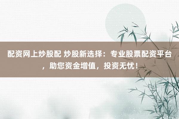 配资网上炒股配 炒股新选择：专业股票配资平台，助您资金增值，投资无忧！