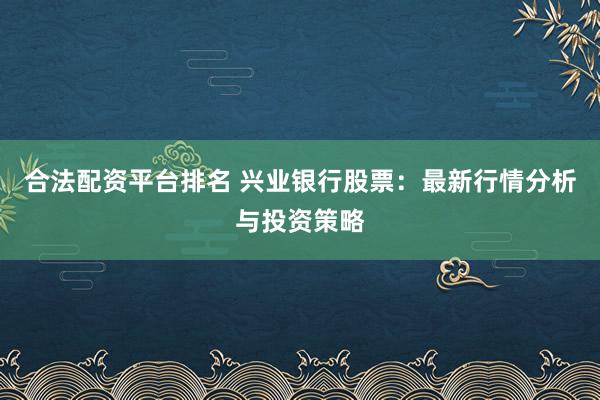 合法配资平台排名 兴业银行股票：最新行情分析与投资策略