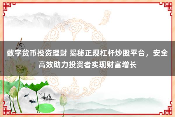 数字货币投资理财 揭秘正规杠杆炒股平台，安全高效助力投资者实现财富增长