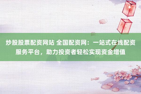 炒股股票配资网站 全国配资网：一站式在线配资服务平台，助力投资者轻松实现资金增值