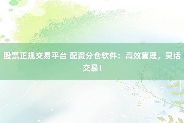 股票正规交易平台 配资分仓软件：高效管理，灵活交易！