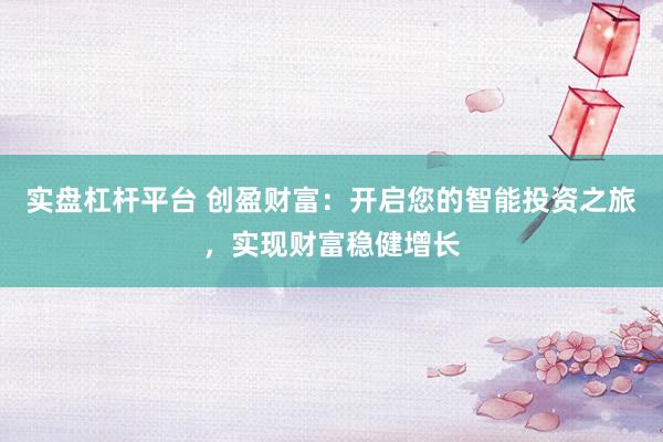 实盘杠杆平台 创盈财富：开启您的智能投资之旅，实现财富稳健增长