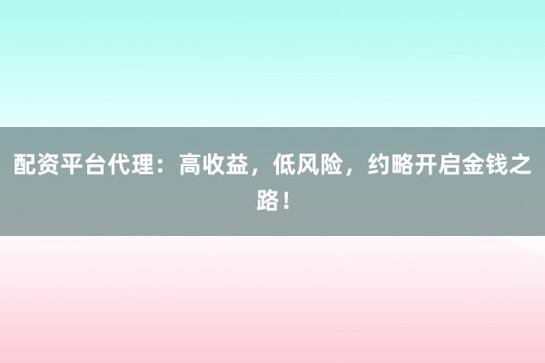 配资平台代理：高收益，低风险，约略开启金钱之路！