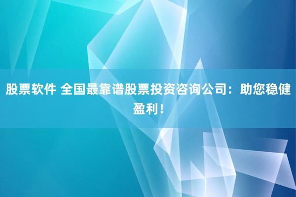 股票软件 全国最靠谱股票投资咨询公司：助您稳健盈利！