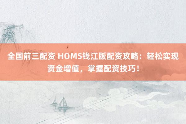 全国前三配资 HOMS钱江版配资攻略：轻松实现资金增值，掌握配资技巧！