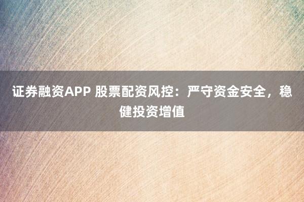 证券融资APP 股票配资风控:严守资金安全,稳健投资增值