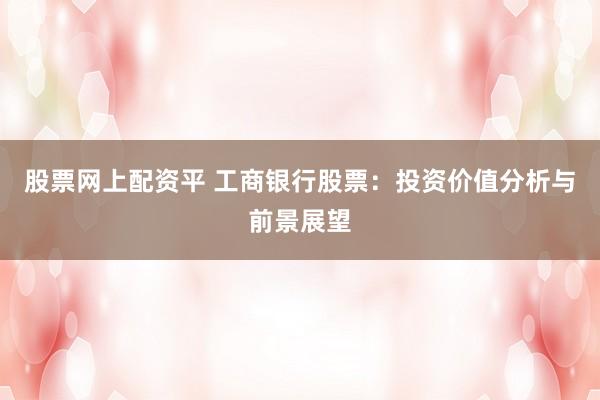 股票网上配资平 工商银行股票：投资价值分析与前景展望