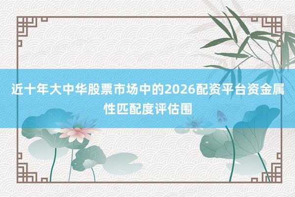 近十年大中华股票市场中的2026配资平台资金属性匹配度评估围