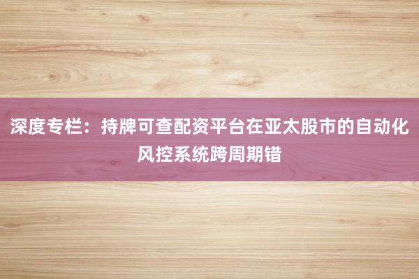 深度专栏：持牌可查配资平台在亚太股市的自动化风控系统跨周期错