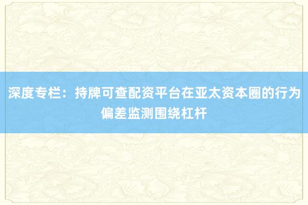 深度专栏：持牌可查配资平台在亚太资本圈的行为偏差监测围绕杠杆