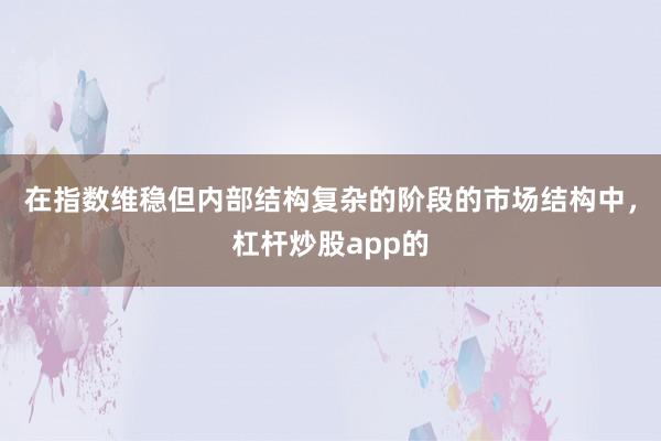 在指数维稳但内部结构复杂的阶段的市场结构中，杠杆炒股app的