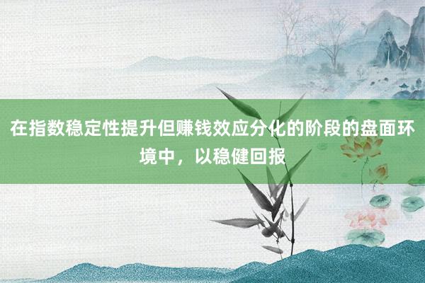 在指数稳定性提升但赚钱效应分化的阶段的盘面环境中，以稳健回报