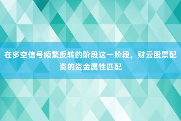 在多空信号频繁反转的阶段这一阶段，财云股票配资的资金属性匹配