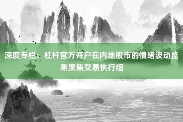 深度专栏：杠杆官方开户在内地股市的情绪波动监测聚焦交易执行细