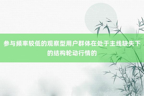 参与频率较低的观察型用户群体在处于主线缺失下的结构轮动行情的