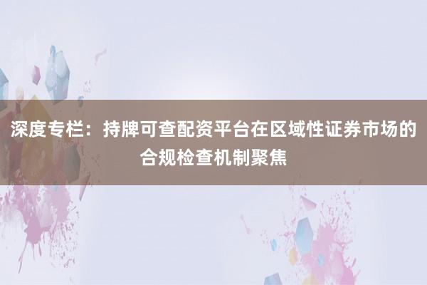 深度专栏：持牌可查配资平台在区域性证券市场的合规检查机制聚焦