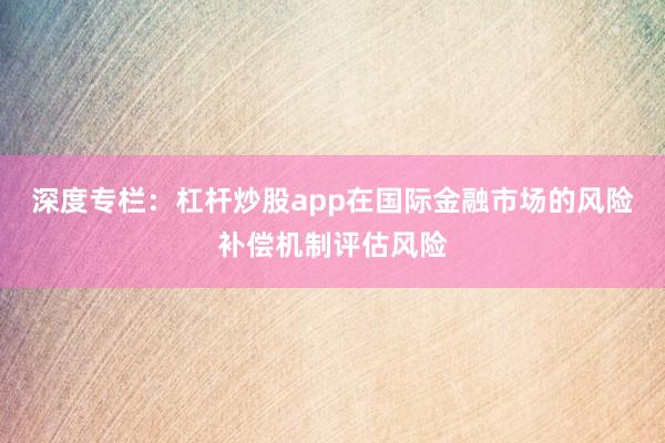 深度专栏：杠杆炒股app在国际金融市场的风险补偿机制评估风险
