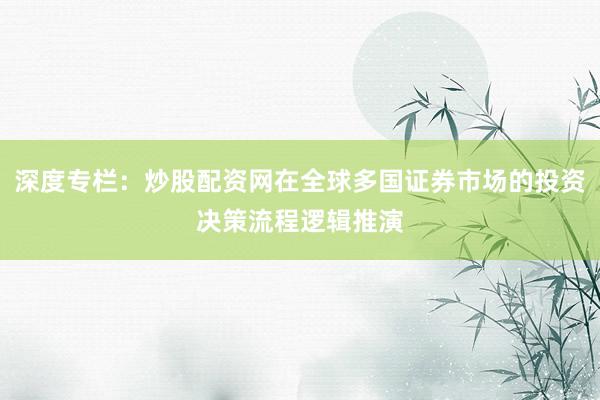 深度专栏:炒股配资网在全球多国证券市场的投资决策流程逻辑推演