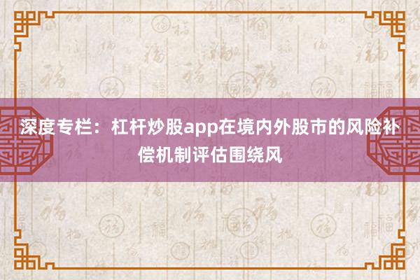 深度专栏：杠杆炒股app在境内外股市的风险补偿机制评估围绕风
