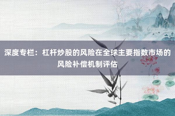 深度专栏：杠杆炒股的风险在全球主要指数市场的风险补偿机制评估