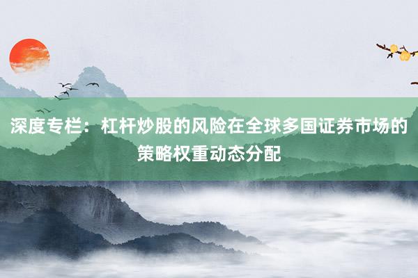 深度专栏：杠杆炒股的风险在全球多国证券市场的策略权重动态分配