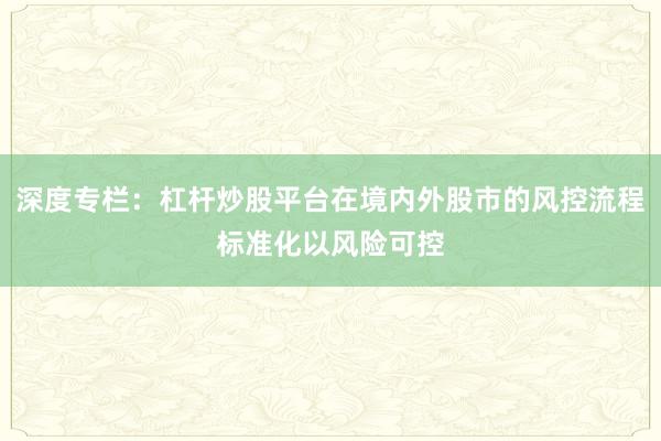 深度专栏：杠杆炒股平台在境内外股市的风控流程标准化以风险可控