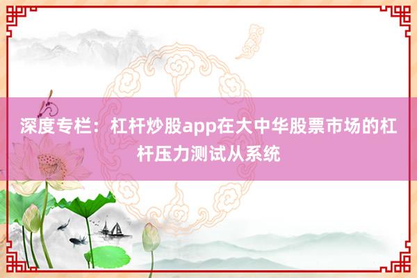 深度专栏：杠杆炒股app在大中华股票市场的杠杆压力测试从系统