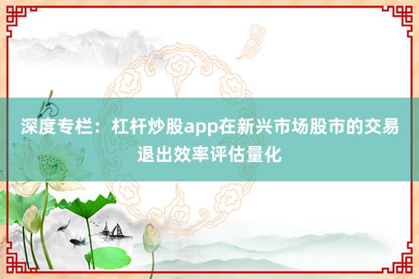 深度专栏：杠杆炒股app在新兴市场股市的交易退出效率评估量化