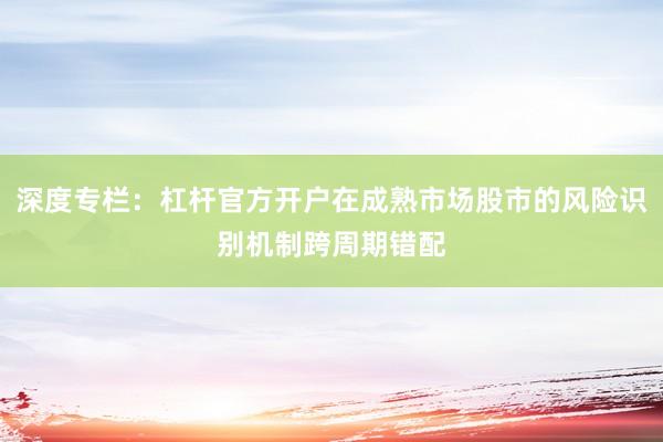 深度专栏：杠杆官方开户在成熟市场股市的风险识别机制跨周期错配