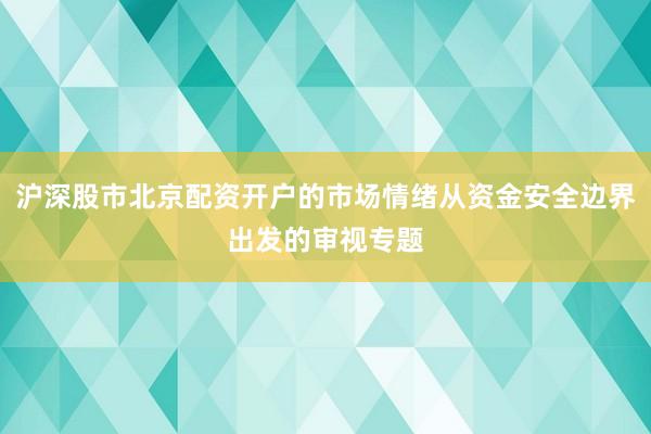 沪深股市北京配资开户的市场情绪从资金安全边界出发的审视专题