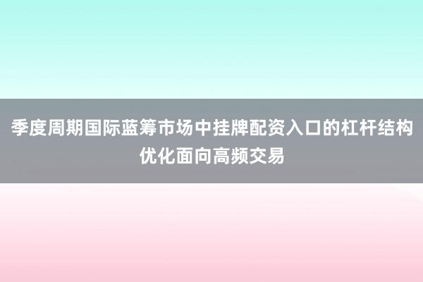 季度周期国际蓝筹市场中挂牌配资入口的杠杆结构优化面向高频交易