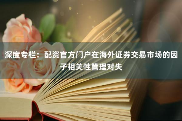 深度专栏：配资官方门户在海外证券交易市场的因子相关性管理对失
