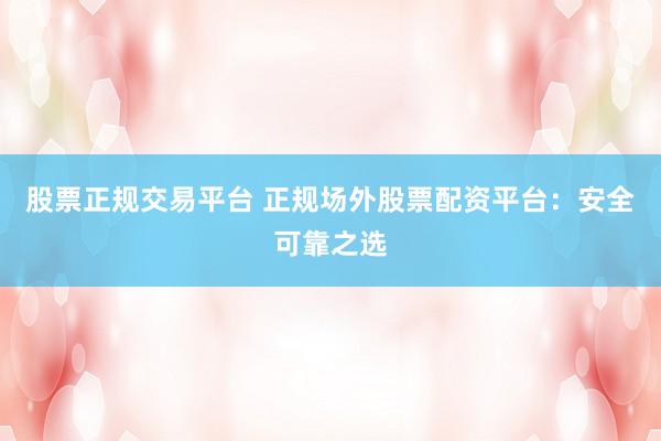 股票正规交易平台 正规场外股票配资平台:安全可靠之选