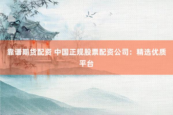 靠谱期货配资 中国正规股票配资公司:精选优质平台