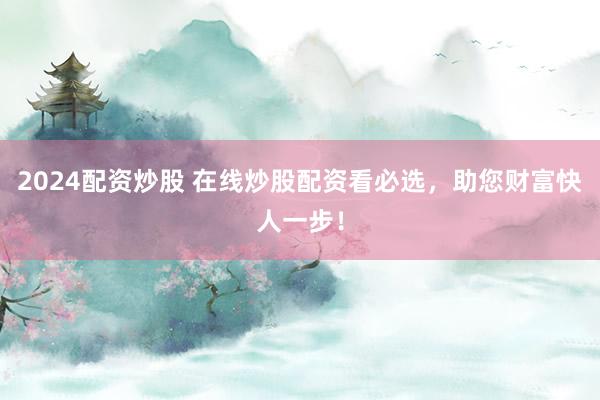 2024配资炒股 在线炒股配资看必选,助您财富快人一步!
