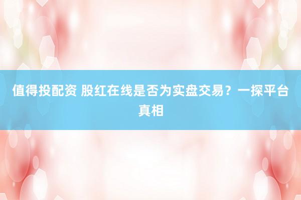 值得投配资 股红在线是否为实盘交易?一探平台真相