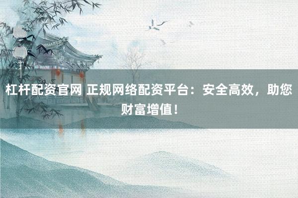 杠杆配资官网 正规网络配资平台:安全高效,助您财富增值!