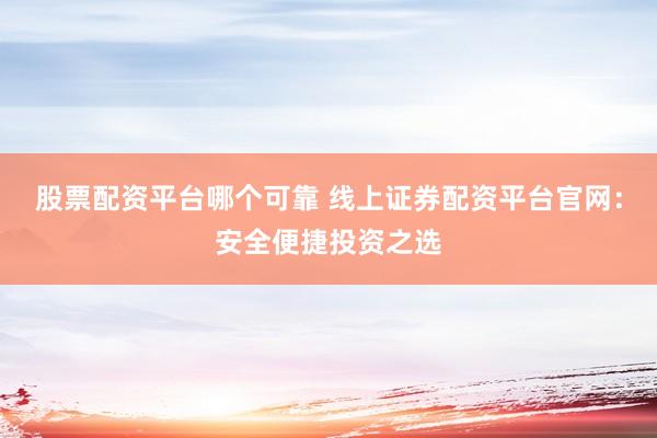 股票配资平台哪个可靠 线上证券配资平台官网:安全便捷投资之选