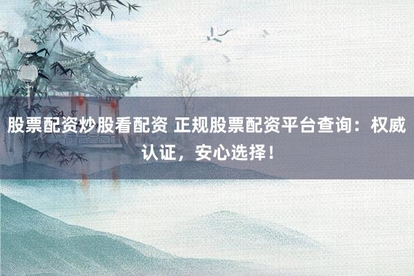 股票配资炒股看配资 正规股票配资平台查询:权威认证,安心选择!