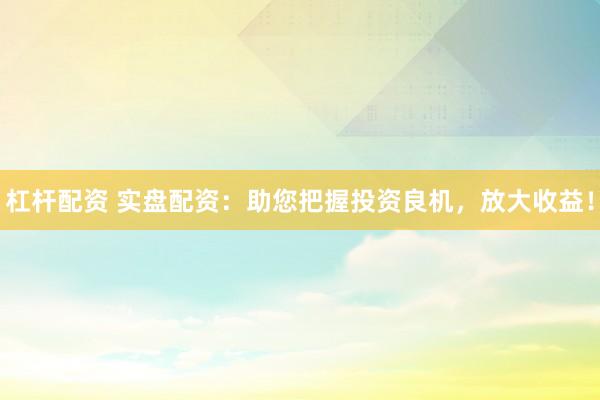 杠杆配资 实盘配资:助您把握投资良机,放大收益!
