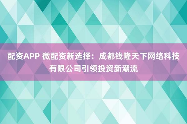 配资APP 微配资新选择:成都钱隆天下网络科技有限公司引领投资新潮流