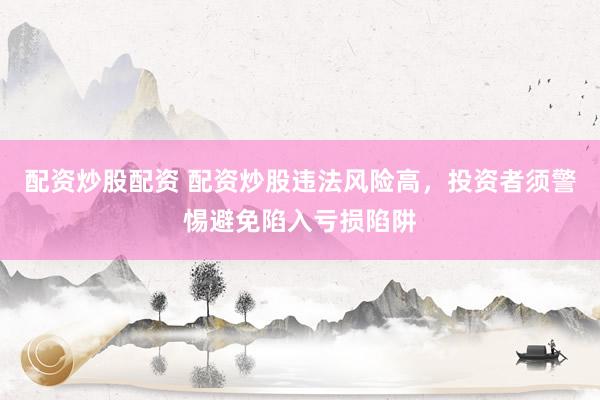 配资炒股配资 配资炒股违法风险高,投资者须警惕避免陷入亏损陷阱