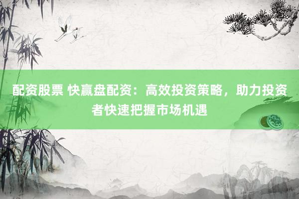 配资股票 快赢盘配资:高效投资策略,助力投资者快速把握市场机遇
