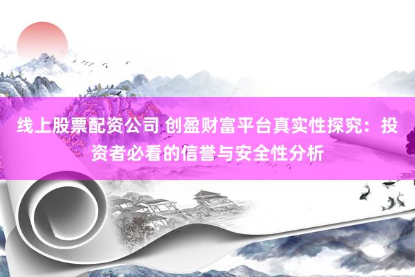 线上股票配资公司 创盈财富平台真实性探究:投资者必看的信誉与安全性分析