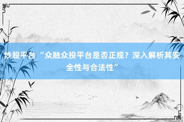 炒股平台 “众融众投平台是否正规?深入解析其安全性与合法性”