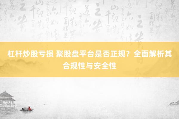 杠杆炒股亏损 聚股盘平台是否正规?全面解析其合规性与安全性