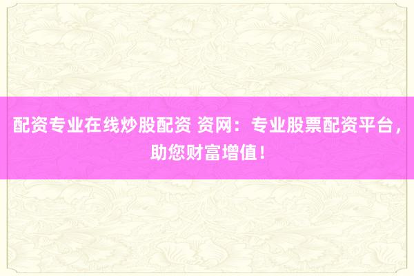配资专业在线炒股配资 资网:专业股票配资平台,助您财富增值!