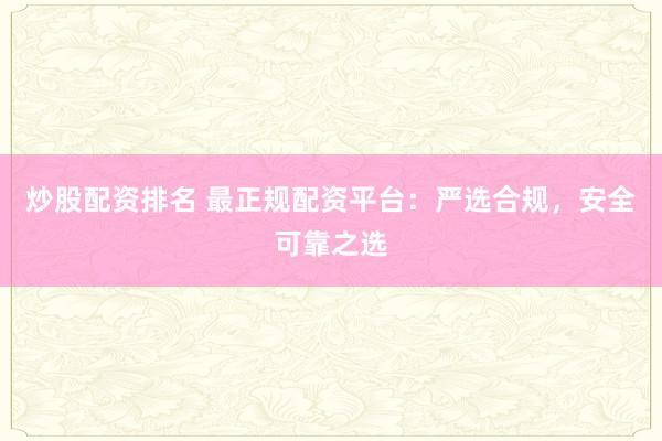 炒股配资排名 最正规配资平台:严选合规,安全可靠之选