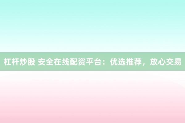 杠杆炒股 安全在线配资平台:优选推荐,放心交易