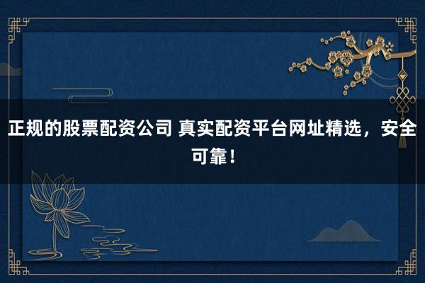 正规的股票配资公司 真实配资平台网址精选,安全可靠!
